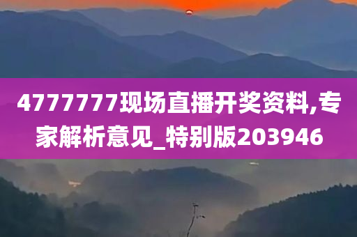 4777777现场直播开奖资料,专家解析意见_特别版203946