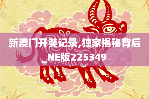 新澳门开奘记录,独家揭秘背后_NE版225349