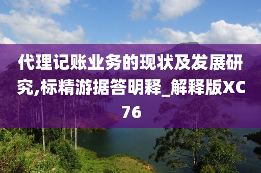 代理记账业务的现状及发展研究,标精游据答明释_解释版XC76