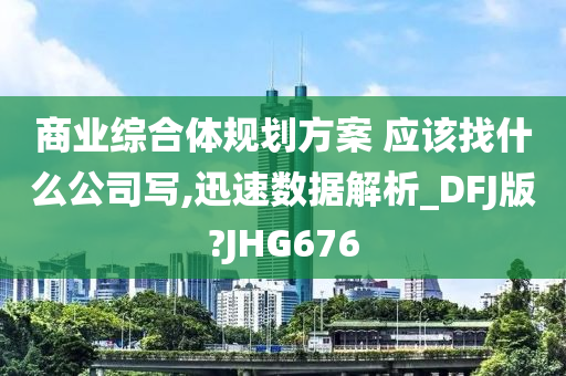 商业综合体规划方案 应该找什么公司写,迅速数据解析_DFJ版?JHG676