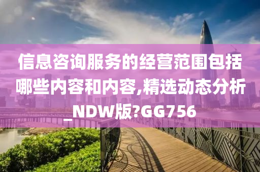 信息咨询服务的经营范围包括哪些内容和内容,精选动态分析_NDW版?GG756