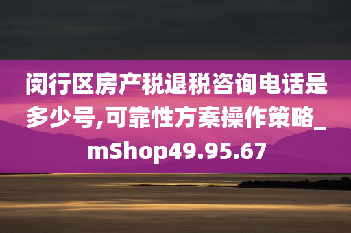 闵行区房产税退税咨询电话是多少号,可靠性方案操作策略_mShop49.95.67