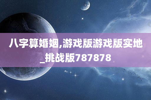 八字算婚姻,游戏版游戏版实地_挑战版787878