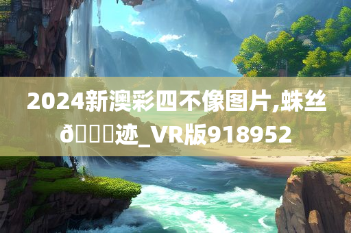 2024新澳彩四不像图片,蛛丝🐎迹_VR版918952