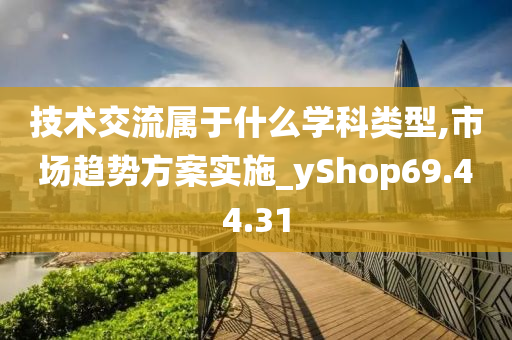 技术交流属于什么学科类型,市场趋势方案实施_yShop69.44.31