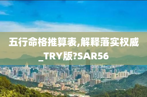 五行命格推算表,解释落实权威_TRY版?SAR56