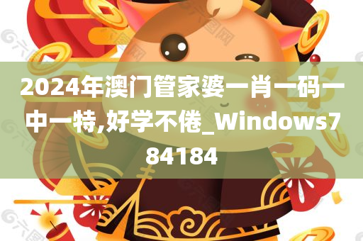 2024年澳门管家婆一肖一码一中一特,好学不倦_Windows784184