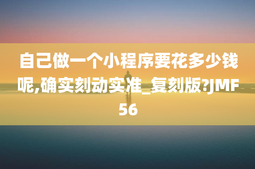 自己做一个小程序要花多少钱呢,确实刻动实准_复刻版?JMF56