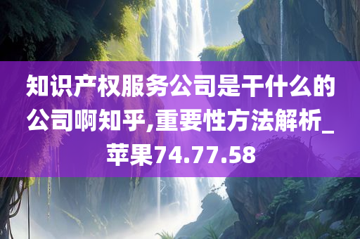 知识产权服务公司是干什么的公司啊知乎,重要性方法解析_苹果74.77.58