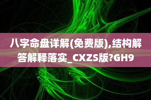 八字命盘详解(免费版),结构解答解释落实_CXZS版?GH9