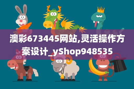 澳彩673445网站,灵活操作方案设计_yShop948535