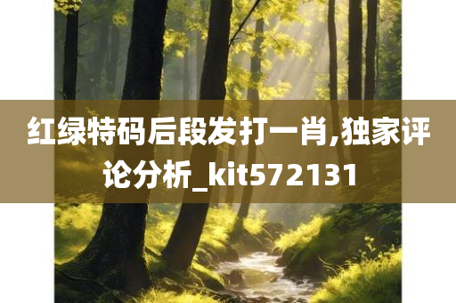 红绿特码后段发打一肖,独家评论分析_kit572131