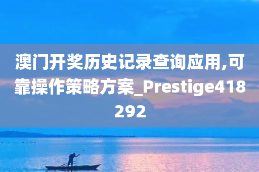 澳门开奖历史记录查询应用,可靠操作策略方案_Prestige418292