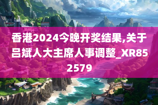 香港2024今晚开奖结果,关于吕斌人大主席人事调整_XR852579