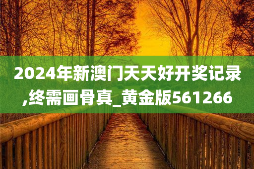 2024年新澳门天天好开奖记录,终需画骨真_黄金版561266