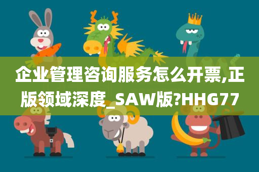 企业管理咨询服务怎么开票,正版领域深度_SAW版?HHG77