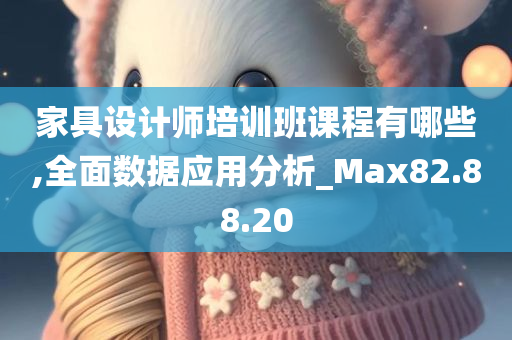 家具设计师培训班课程有哪些,全面数据应用分析_Max82.88.20