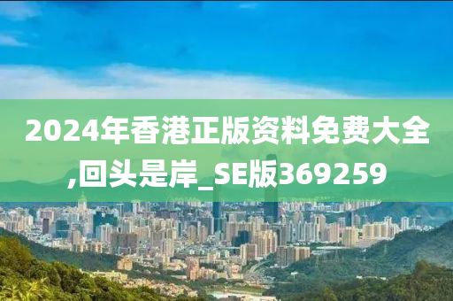 2024年香港正版资料免费大全,回头是岸_SE版369259