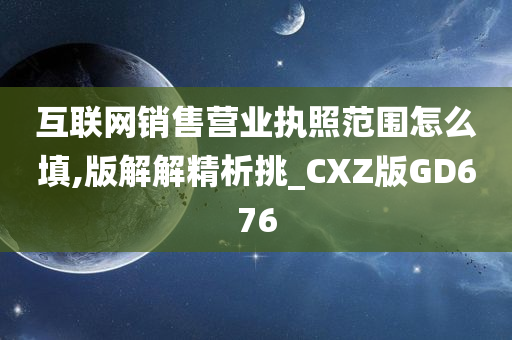 互联网销售营业执照范围怎么填,版解解精析挑_CXZ版GD676