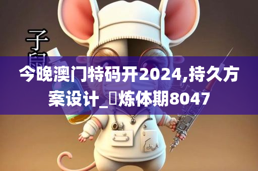 今晚澳门特码开2024,持久方案设计_‌炼体期8047