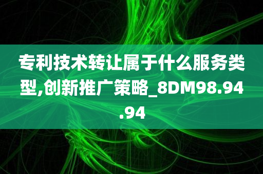 专利技术转让属于什么服务类型,创新推广策略_8DM98.94.94