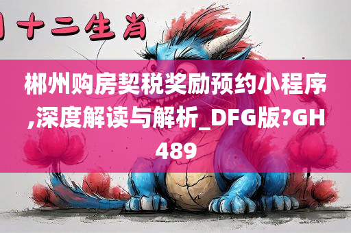 郴州购房契税奖励预约小程序,深度解读与解析_DFG版?GH489