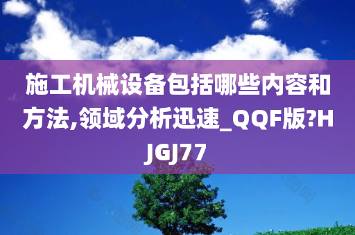 施工机械设备包括哪些内容和方法,领域分析迅速_QQF版?HJGJ77