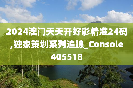 2024澳门天天开好彩精准24码,独家策划系列追踪_Console405518