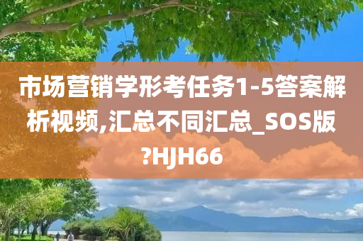 市场营销学形考任务1-5答案解析视频,汇总不同汇总_SOS版?HJH66