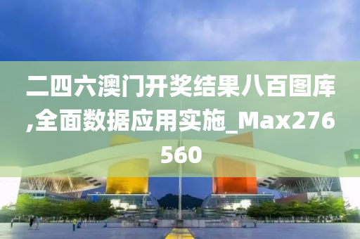 二四六澳门开奖结果八百图库,全面数据应用实施_Max276560