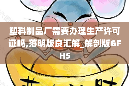 塑料制品厂需要办理生产许可证吗,落明版良汇解_解剖版GFH5