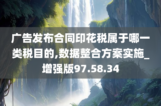 广告发布合同印花税属于哪一类税目的,数据整合方案实施_增强版97.58.34