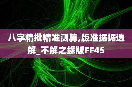 八字精批精准测算,版准据据选解_不解之缘版FF45