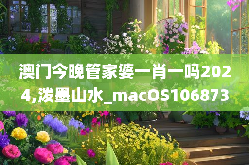 澳门今晚管家婆一肖一吗2024,泼墨山水_macOS106873