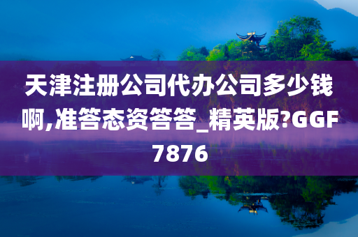 天津注册公司代办公司多少钱啊,准答态资答答_精英版?GGF7876