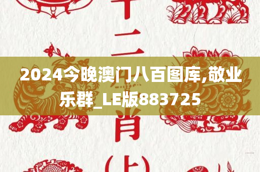 2024今晚澳门八百图库,敬业乐群_LE版883725