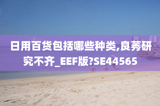 日用百货包括哪些种类,良莠研究不齐_EEF版?SE44565