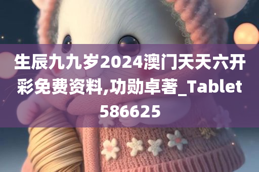 生辰九九岁2024澳门天天六开彩免费资料,功勋卓著_Tablet586625