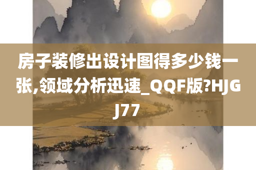 房子装修出设计图得多少钱一张,领域分析迅速_QQF版?HJGJ77