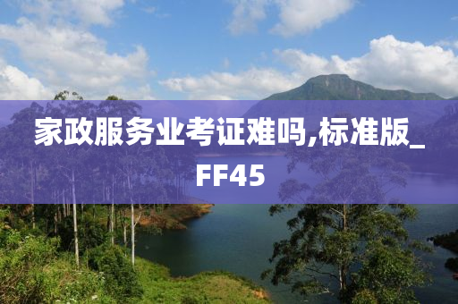 家政服务业考证难吗,标准版_FF45