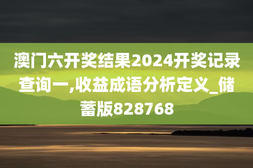 澳门六开奖结果2024开奖记录查询一,收益成语分析定义_储蓄版828768