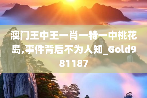 澳门王中王一肖一特一中桃花岛,事件背后不为人知_Gold981187