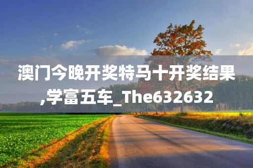 澳门今晚开奖特马十开奖结果,学富五车_The632632