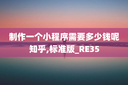 制作一个小程序需要多少钱呢知乎,标准版_RE35