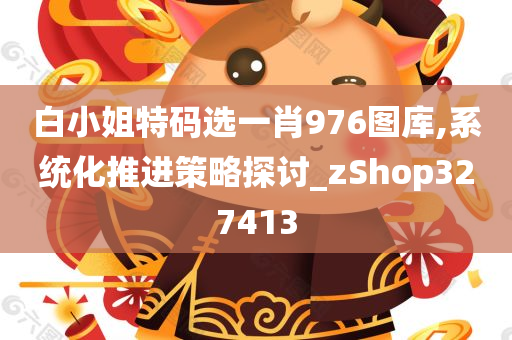 白小姐特码选一肖976图库,系统化推进策略探讨_zShop327413