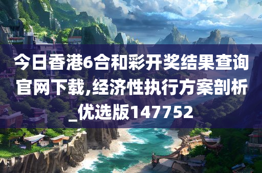 今日香港6合和彩开奖结果查询官网下载,经济性执行方案剖析_优选版147752