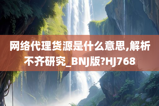 网络代理货源是什么意思,解析不齐研究_BNJ版?HJ768