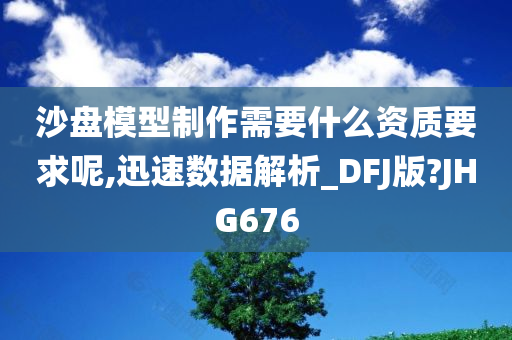 沙盘模型制作需要什么资质要求呢,迅速数据解析_DFJ版?JHG676