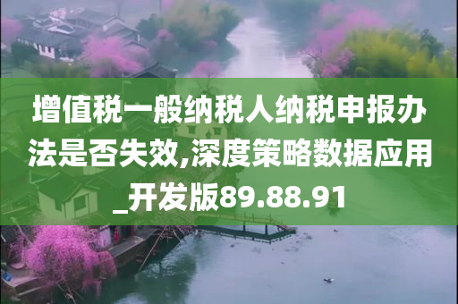 增值税一般纳税人纳税申报办法是否失效,深度策略数据应用_开发版89.88.91