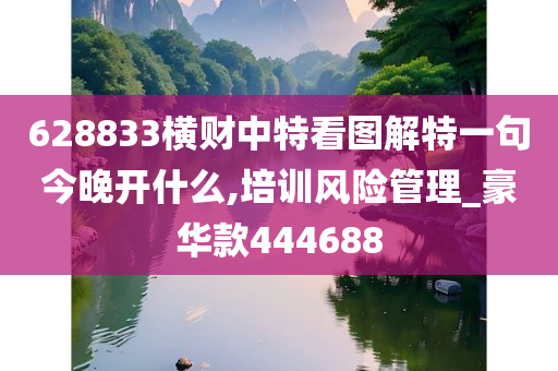 628833横财中特看图解特一句今晚开什么,培训风险管理_豪华款444688